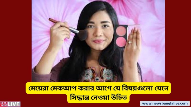 মেয়েরা মেকআপ করার আগে যে বিষয়গুলো যেনে সিদ্ধান্ত নেওয়া উচিত